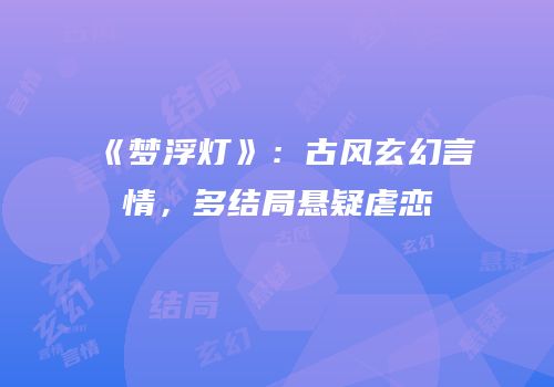 《梦浮灯》：古风玄幻言情，多结局悬疑虐恋