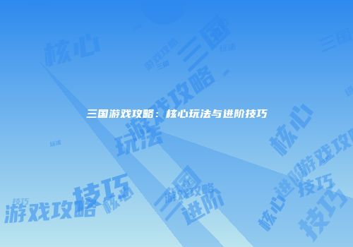 三国游戏攻略：核心玩法与进阶技巧
