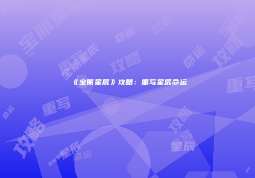 《宝丽星辰》攻略：重写星辰命运