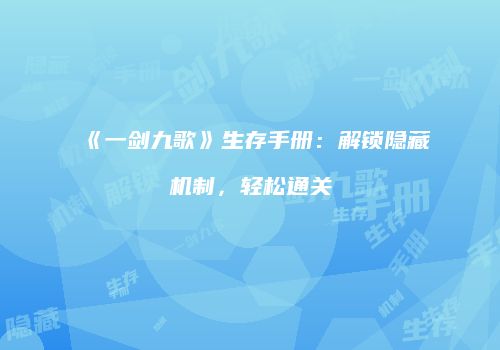 《一剑九歌》生存手册：解锁隐藏机制，轻松通关