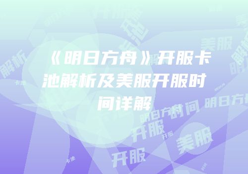 《明日方舟》开服卡池解析及美服开服时间详解