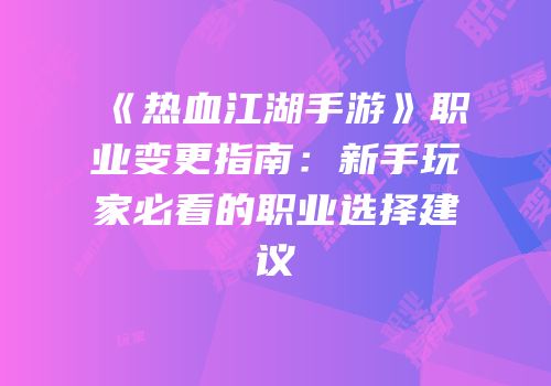 《热血江湖手游》职业变更指南：新手玩家必看的职业选择建议