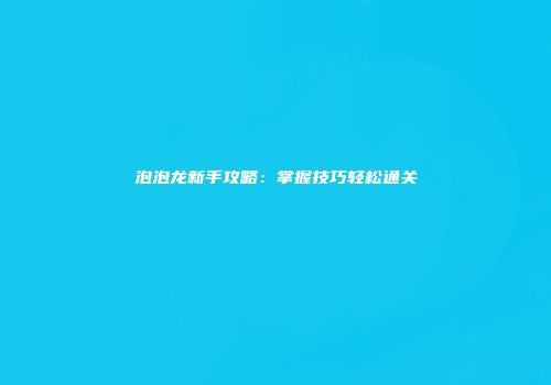 泡泡龙新手攻略：掌握技巧轻松通关