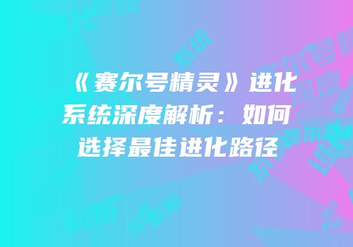 《赛尔号精灵》进化系统深度解析:如何选择最佳进化路径