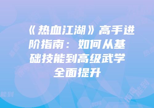 《热血江湖》高手进阶指南：如何从基础技能到高级武学全面提升