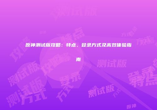 原神测试版攻略：特点、登录方式及高效体验指南