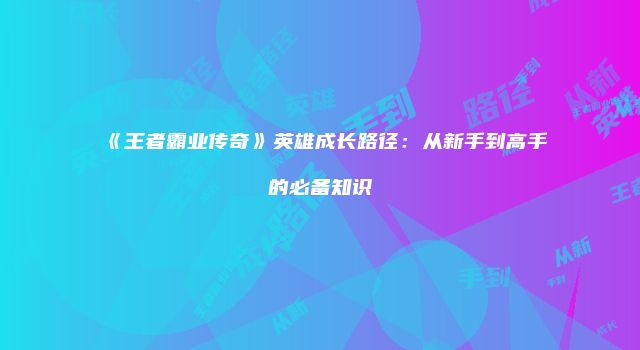 《王者霸业传奇》英雄成长路径：从新手到高手的必备知识