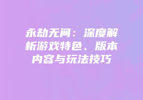 永劫无间：深度解析游戏特色、版本内容与玩法技巧