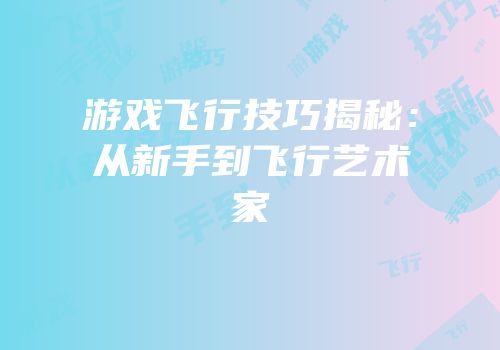 游戏飞行技巧揭秘：从新手到飞行艺术家