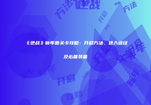 《逆战》新年兽关卡攻略：开启方法、进入途径及必备装备