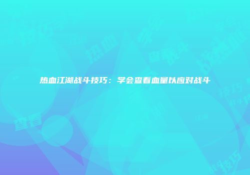 热血江湖战斗技巧：学会查看血量以应对战斗