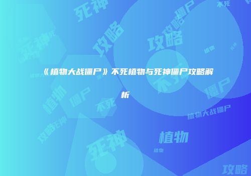 《植物大战僵尸》不死植物与死神僵尸攻略解析