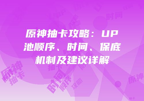 原神抽卡攻略：UP池顺序、时间、保底机制及建议详解