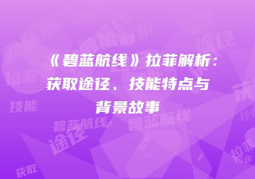 《碧蓝航线》拉菲解析：获取途径、技能特点与背景故事