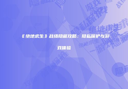 《绝地求生》战绩隐藏攻略：隐私保护与游戏体验