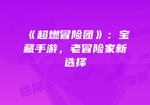 《超燃冒险团》：宝藏手游，老冒险家新选择