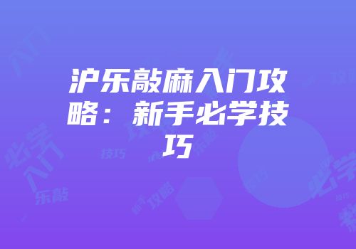 沪乐敲麻入门攻略：新手必学技巧