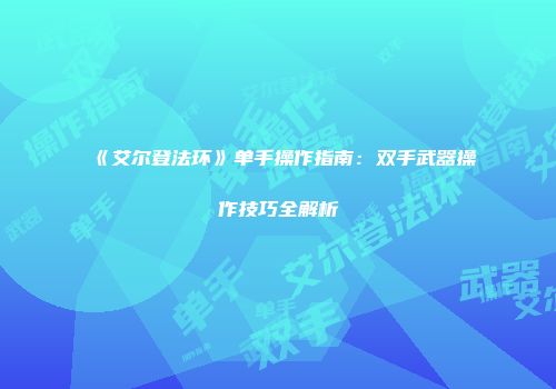 《艾尔登法环》单手操作指南：双手武器操作技巧全解析