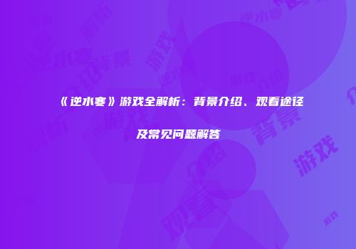 《逆水寒》游戏全解析：背景介绍、观看途径及常见问题解答