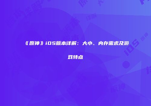 《原神》iOS版本详解：大小、内存需求及游戏特点