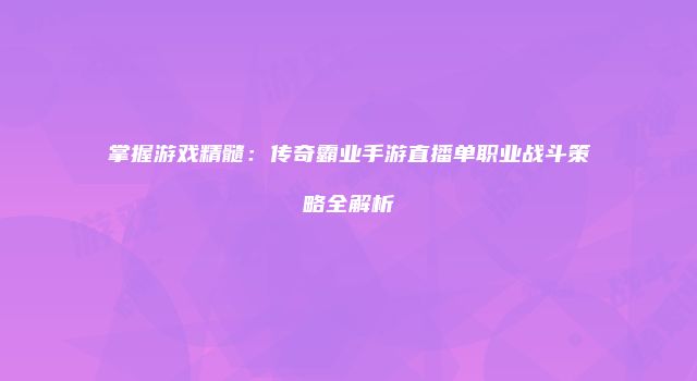 掌握游戏精髓：传奇霸业手游直播单职业战斗策略全解析