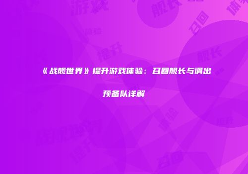 《战舰世界》提升游戏体验：召回舰长与调出预备队详解