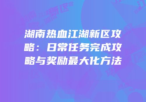 湖南热血江湖新区攻略：日常任务完成攻略与奖励最大化方法