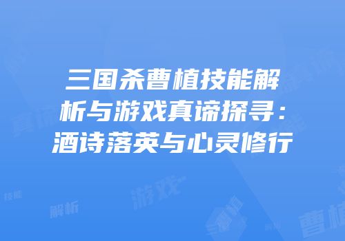 三国杀曹植技能解析与游戏真谛探寻：酒诗落英与心灵修行