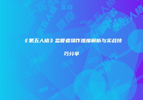 《第五人格》监管者操作难度解析与实战技巧分享