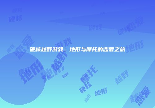 硬核越野游戏：地形与摩托的恋爱之旅