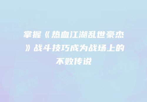 掌握《热血江湖乱世豪杰》战斗技巧成为战场上的不败传说