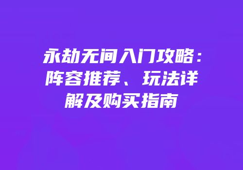 永劫无间入门攻略：阵容推荐、玩法详解及购买指南