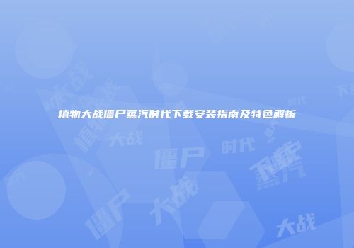 植物大战僵尸蒸汽时代下载安装指南及特色解析