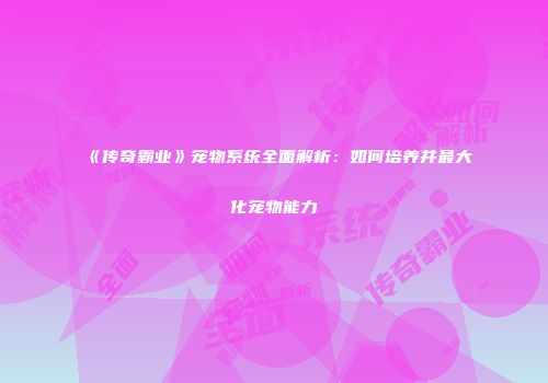 《传奇霸业》宠物系统全面解析：如何培养并最大化宠物能力