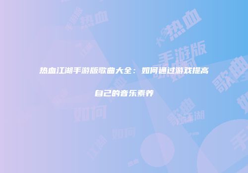 热血江湖手游版歌曲大全：如何通过游戏提高自己的音乐素养