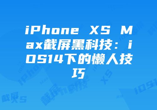 iPhone XS Max截屏黑科技：iOS14下的懒人技巧