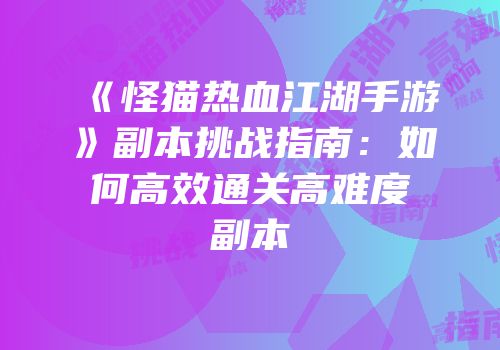 《怪猫热血江湖手游》副本挑战指南：如何高效通关高难度副本