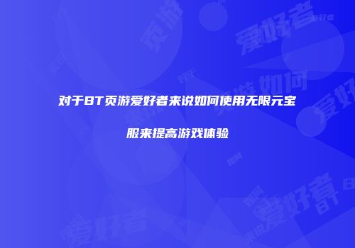 对于BT页游爱好者来说如何使用无限元宝服来提高游戏体验