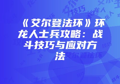 《艾尔登法环》环龙人士兵攻略：战斗技巧与应对方法