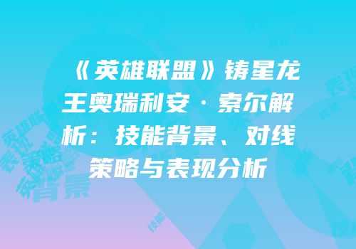《英雄联盟》铸星龙王奥瑞利安·索尔解析：技能背景、对线策略与表现分析