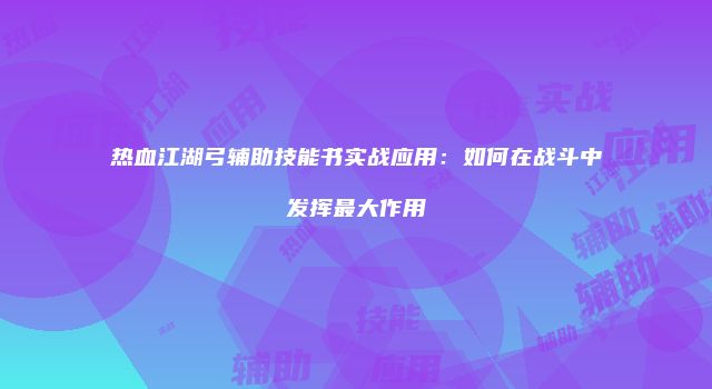 热血江湖弓辅助技能书实战应用：如何在战斗中发挥最大作用