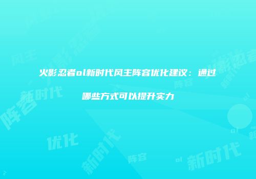 火影忍者ol新时代风主阵容优化建议：通过哪些方式可以提升实力