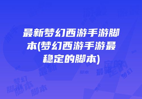 最新梦幻西游手游脚本(梦幻西游手游最稳定的脚本)