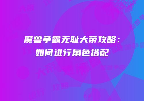 魔兽争霸无耻大帝攻略：如何进行角色搭配