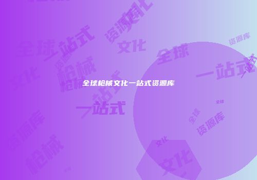 全球枪械文化一站式资源库