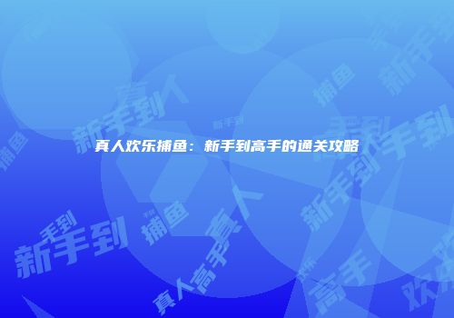 真人欢乐捕鱼：新手到高手的通关攻略