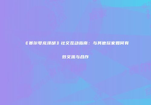 《赛尔号龙须胡》社交互动指南:与其他玩家如何有效交流与合作