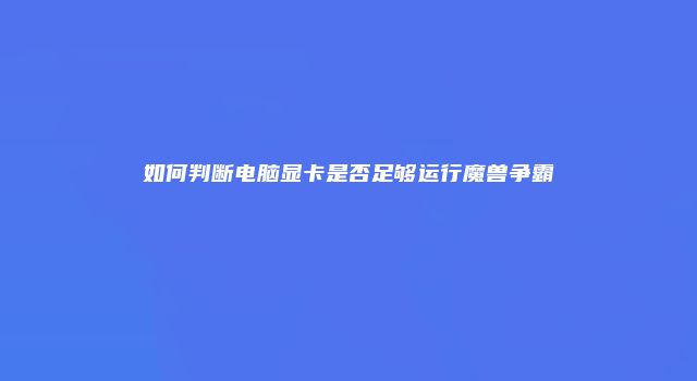 如何判断电脑显卡是否足够运行魔兽争霸