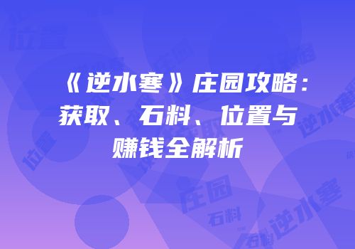 《逆水寒》庄园攻略：获取、石料、位置与赚钱全解析
