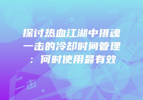 探讨热血江湖中摄魂一击的冷却时间管理:何时使用最有效